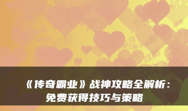 《传奇霸业》战神攻略全解析：免费获得技巧与策略
