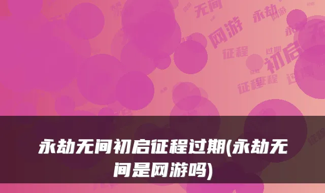 永劫无间初启征程过期(永劫无间是网游吗)