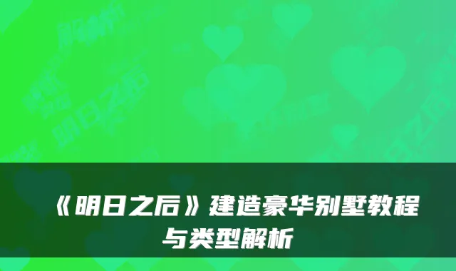《明日之后》建造豪华别墅教程与类型解析