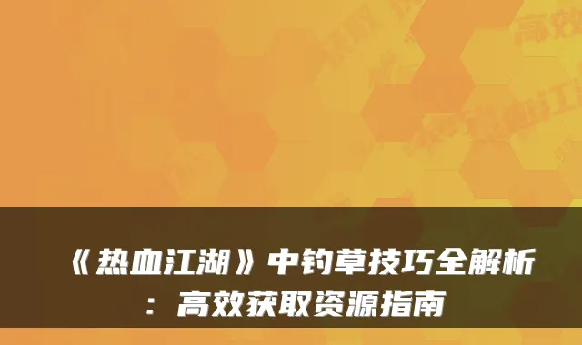 《热血江湖》中钓草技巧全解析：高效获取资源指南