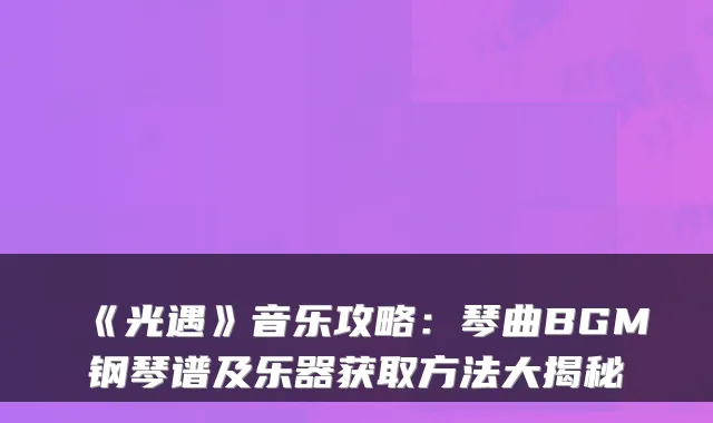 《光遇》音乐攻略:琴曲BGM钢琴谱及乐器获取方法大揭秘