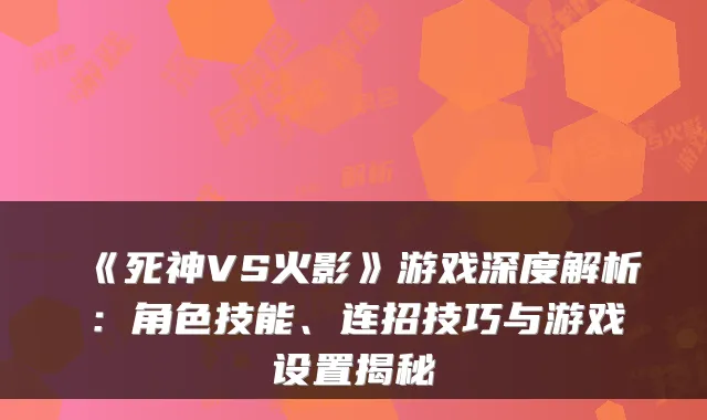《死神VS火影》游戏深度解析：角色技能、连招技巧与游戏设置揭秘