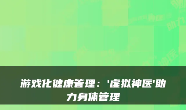 游戏化健康管理：'虚拟神医'助力身体管理