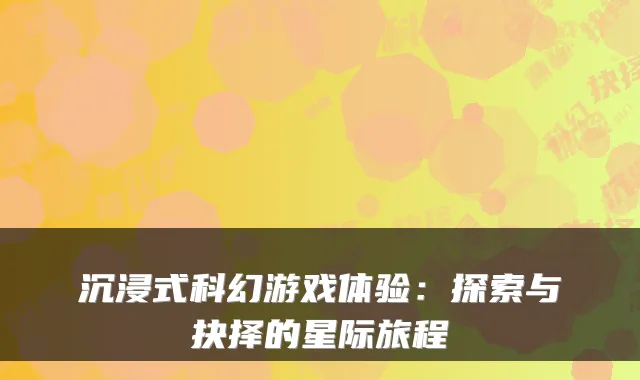 沉浸式科幻游戏体验：探索与抉择的星际旅程
