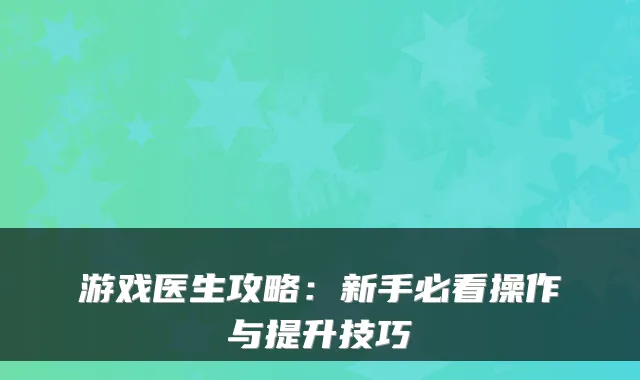游戏医生攻略：新手必看操作与提升技巧