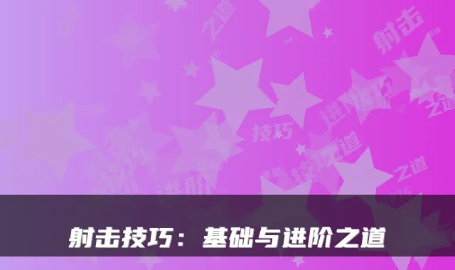 射击技巧：基础与进阶之道