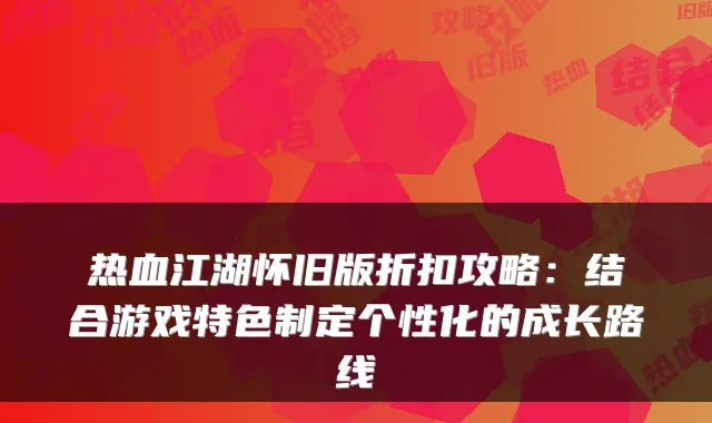 热血江湖怀旧版折扣攻略:结合游戏特色制定个性化的成长路线
