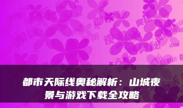 都市天际线奥秘解析：山城夜景与游戏下载全攻略
