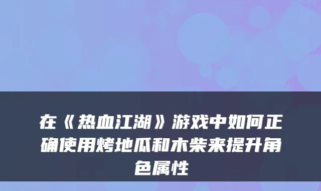 在《热血江湖》游戏中如何正确使用烤地瓜和木柴来提升角色属性