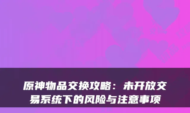 原神物品交换攻略:未开放交易系统下的风险与注意事项