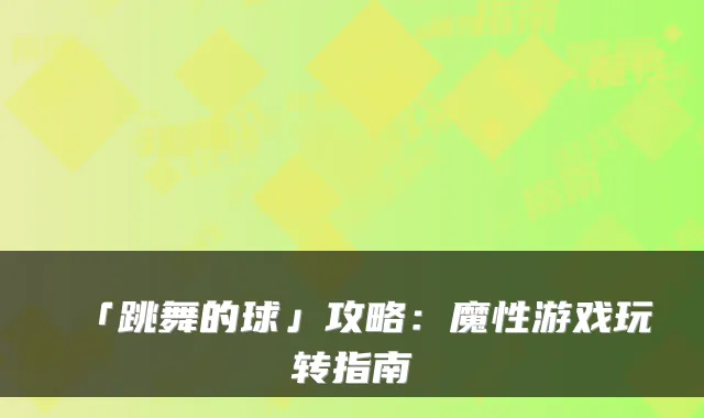 「跳舞的球」攻略：魔性游戏玩转指南