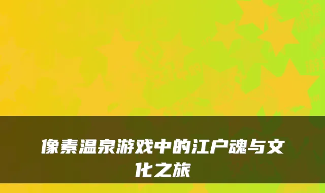像素温泉游戏中的江户魂与文化之旅