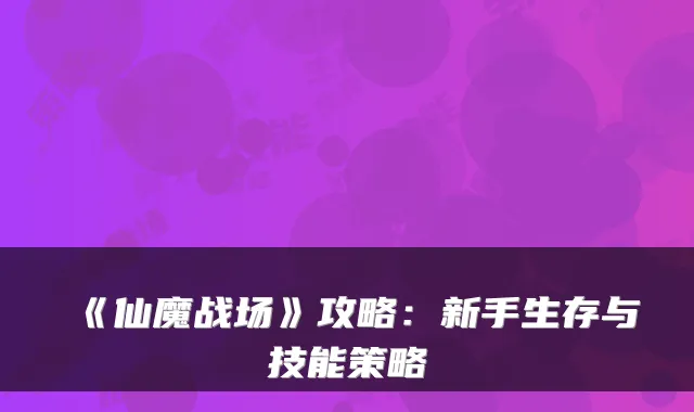 《仙魔战场》攻略：新手生存与技能策略