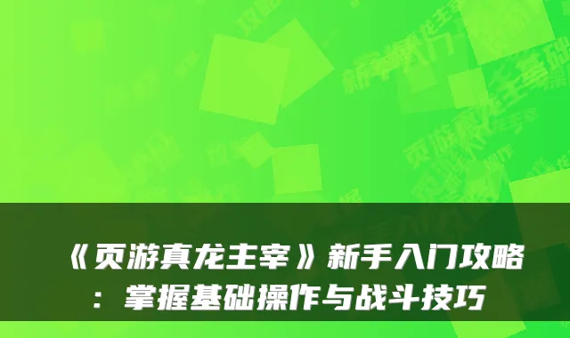 《页游真龙主宰》新手入门攻略：掌握基础操作与战斗技巧