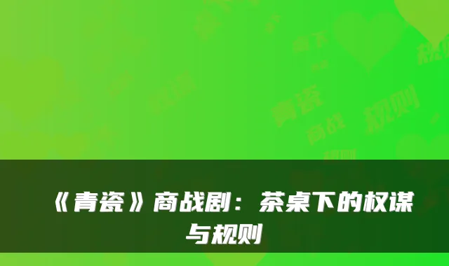 《青瓷》商战剧:茶桌下的权谋与规则
