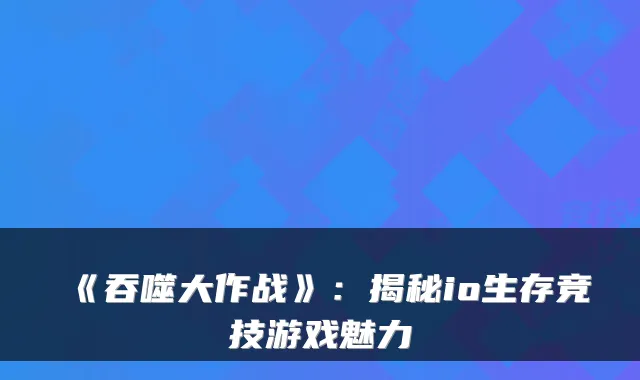 《吞噬大作战》：揭秘io生存竞技游戏魅力
