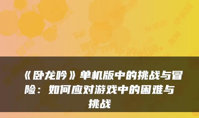 《卧龙吟》单机版中的挑战与冒险：如何应对游戏中的困难与挑战