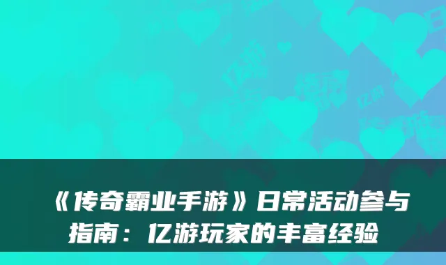 《传奇霸业手游》日常活动参与指南：亿游玩家的丰富经验