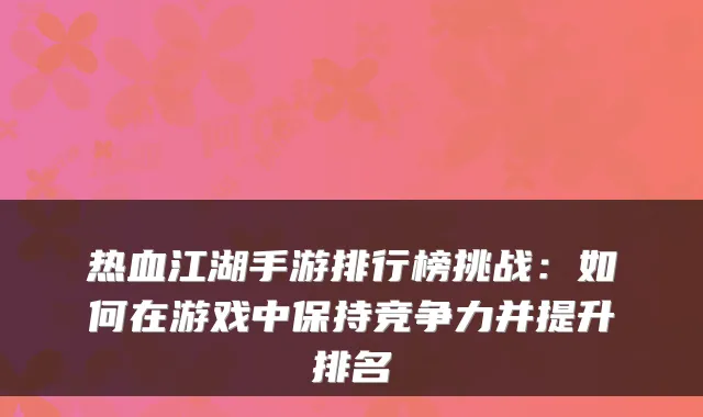 热血江湖手游排行榜挑战：如何在游戏中保持竞争力并提升排名