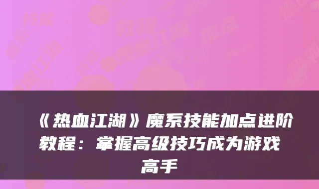《热血江湖》魔系技能加点进阶教程：掌握高级技巧成为游戏高手