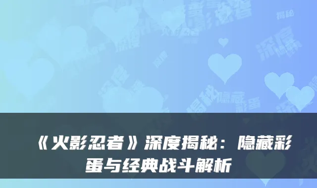 《火影忍者》深度揭秘:隐藏彩蛋与经典战斗解析