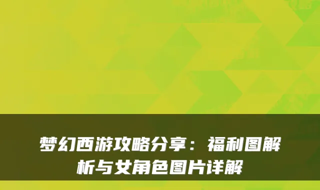 梦幻西游攻略分享：福利图解析与女角色图片详解