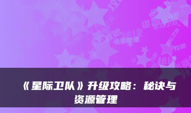 《星际卫队》升级攻略：秘诀与资源管理