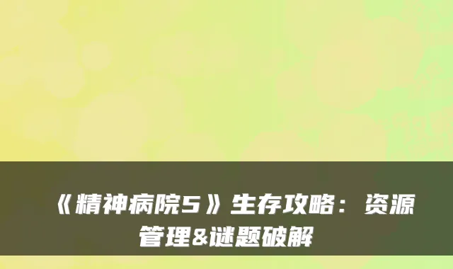 《精神病院5》生存攻略：资源管理&谜题破解
