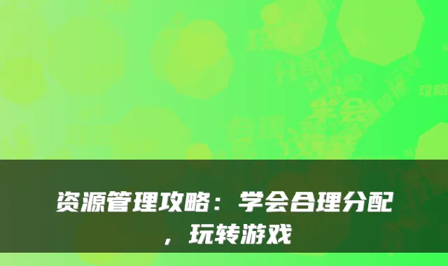 资源管理攻略：学会合理分配，玩转游戏