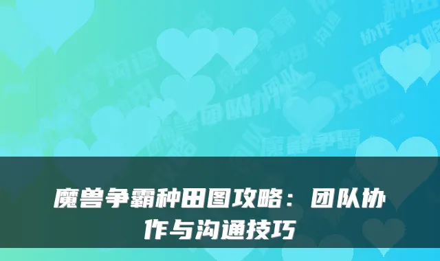 魔兽争霸种田图攻略:团队协作与沟通技巧