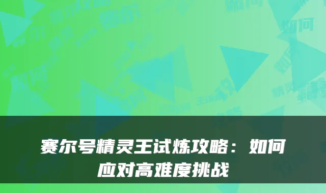 赛尔号精灵王试炼攻略：如何应对高难度挑战