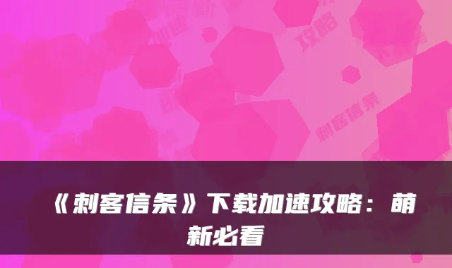 《刺客信条》下载加速攻略：萌新必看