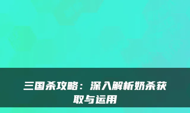 三国杀攻略：深入解析奶杀获取与运用