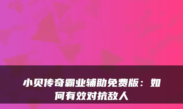 小贝传奇霸业辅助免费版:如何有效对抗敌人