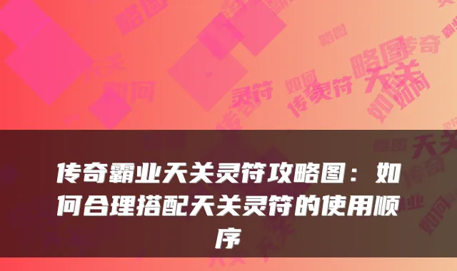 传奇霸业天关灵符攻略图：如何合理搭配天关灵符的使用顺序