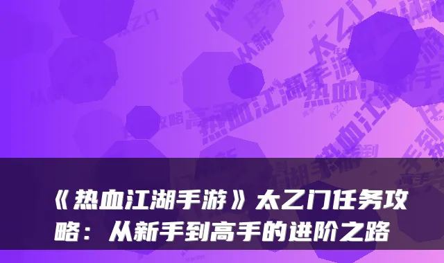 《热血江湖手游》太乙门任务攻略：从新手到高手的进阶之路