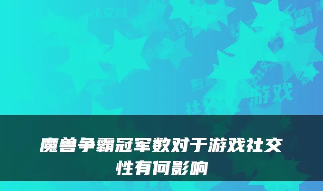 魔兽争霸冠军数对于游戏社交性有何影响