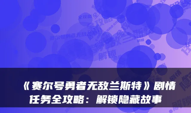 《赛尔号勇者无敌兰斯特》剧情任务全攻略：解锁隐藏故事