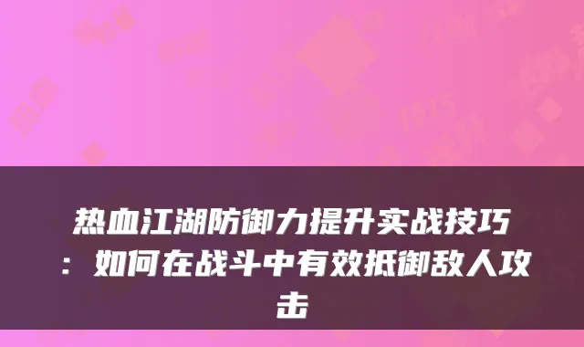 热血江湖防御力提升实战技巧:如何在战斗中有效抵御敌人攻击