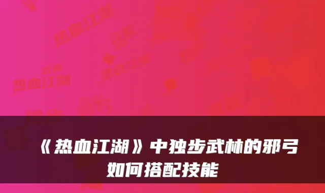 《热血江湖》中独步武林的邪弓如何搭配技能