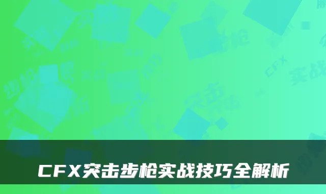 CFX突击步枪实战技巧全解析