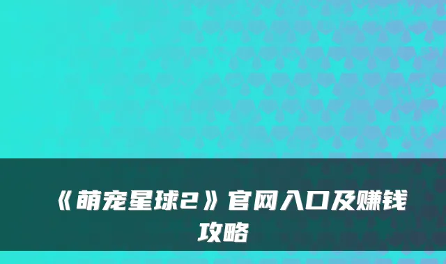 《萌宠星球2》官网入口及赚钱攻略
