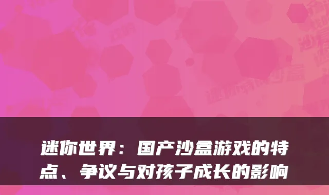迷你世界：国产沙盒游戏的特点、争议与对孩子成长的影响