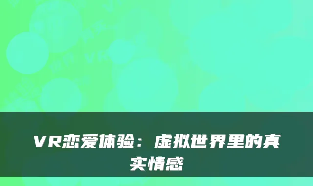 VR恋爱体验:虚拟世界里的真实情感