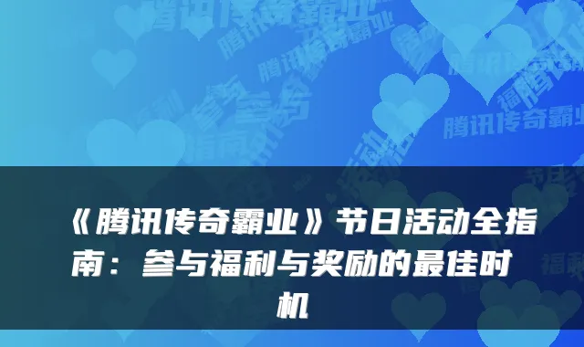 《腾讯传奇霸业》节日活动全指南:参与福利与奖励的最佳时机