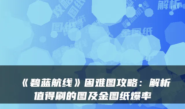 《碧蓝航线》困难图攻略：解析值得刷的图及金图纸爆率