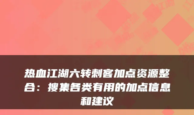 热血江湖六转刺客加点资源整合：搜集各类有用的加点信息和建议
