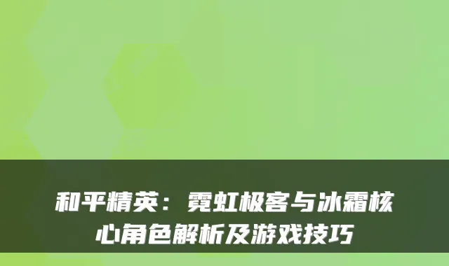 和平精英：霓虹极客与冰霜核心角色解析及游戏技巧