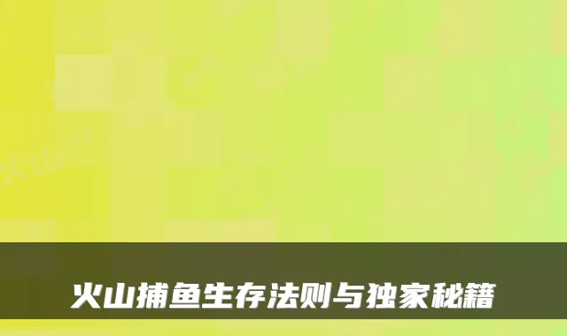 火山捕鱼生存法则与秘籍