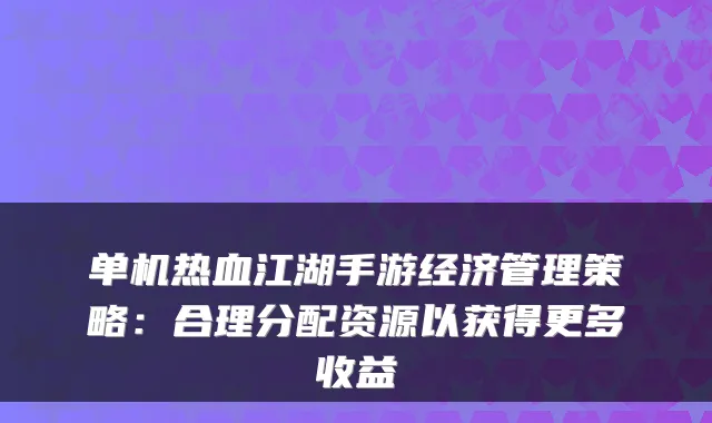 单机热血江湖手游经济管理策略：合理分配资源以获得更多收益